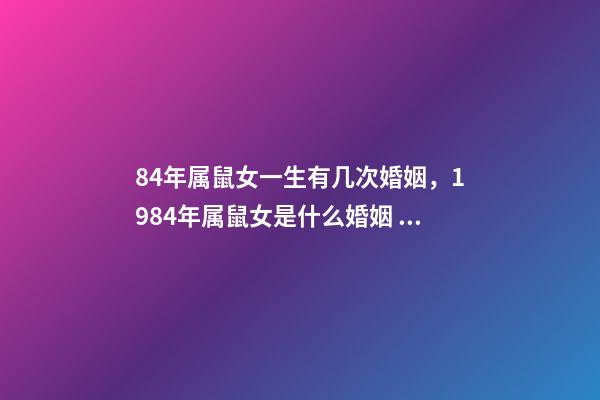 84年属鼠女一生有几次婚姻，1984年属鼠女是什么婚姻 84年女的鼠一生的婚姻，1984年属鼠女人婚姻-第1张-观点-玄机派